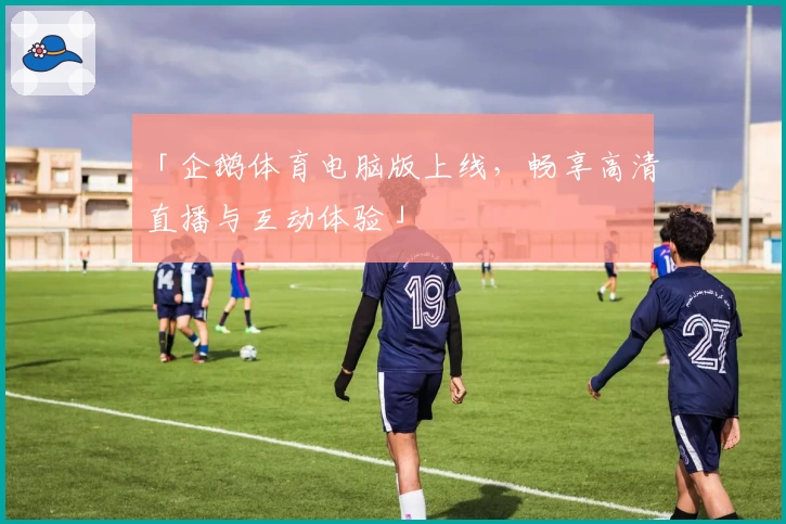 「企鹅体育电脑版上线，畅享高清直播与互动体验」