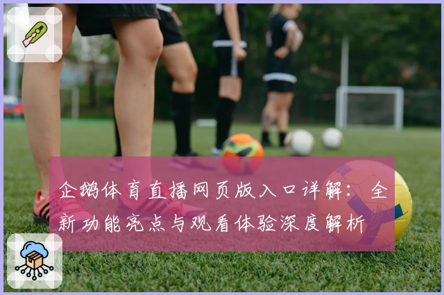 企鹅体育直播网页版入口详解：全新功能亮点与观看体验深度解析