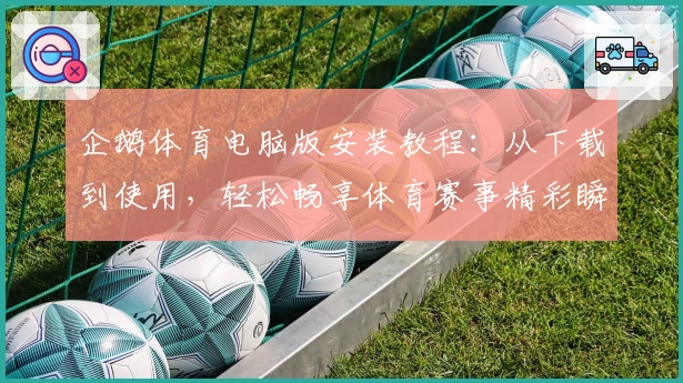 企鹅体育电脑版安装教程：从下载到使用，轻松畅享体育赛事精彩瞬间