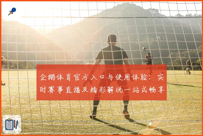 企鹅体育官方入口与使用体验：实时赛事直播及精彩解说一站式畅享