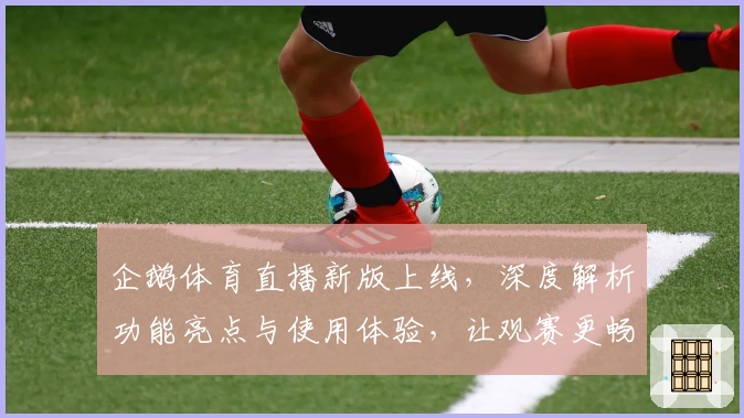 企鹅体育直播新版上线，深度解析功能亮点与使用体验，让观赛更畅快
