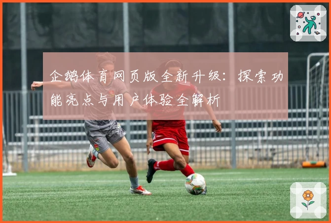 企鹅体育网页版全新升级：探索功能亮点与用户体验全解析