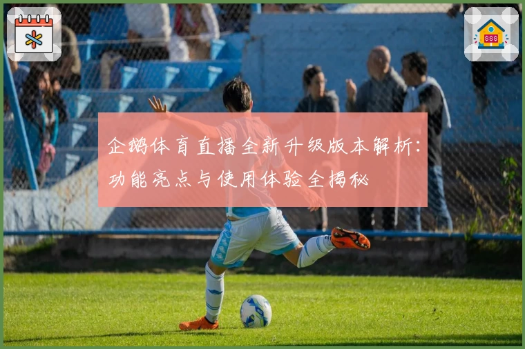 企鹅体育直播全新升级版本解析：功能亮点与使用体验全揭秘
