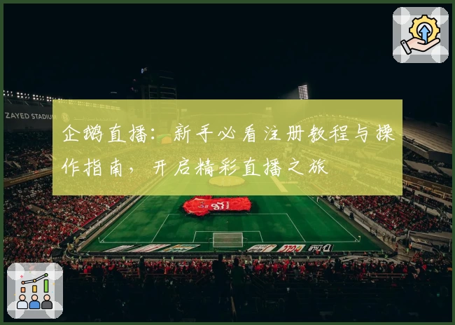 企鹅直播:新手必看注册教程与操作指南,开启精彩直播之旅