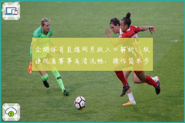 企鹅体育直播网页版入口解析：极速观看赛事高清流畅，操作简单步骤详解