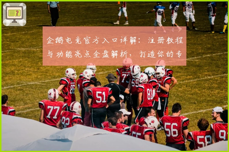 企鹅电竞官方入口详解：注册教程与功能亮点全盘解析，打造你的专属游戏直播体验