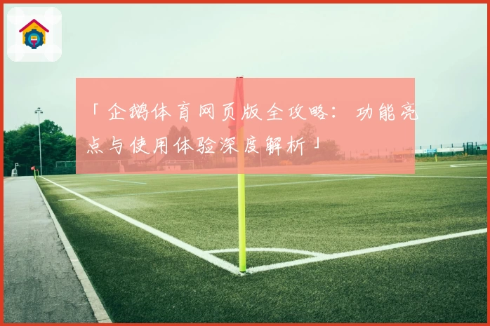「企鹅体育网页版全攻略：功能亮点与使用体验深度解析」