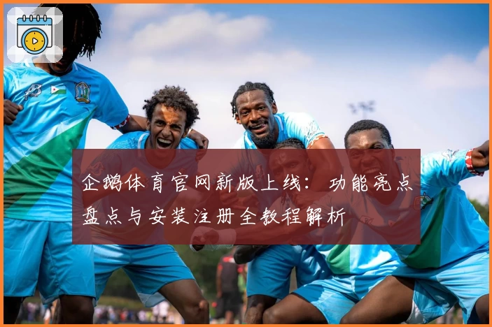 企鹅体育官网新版上线：功能亮点盘点与安装注册全教程解析