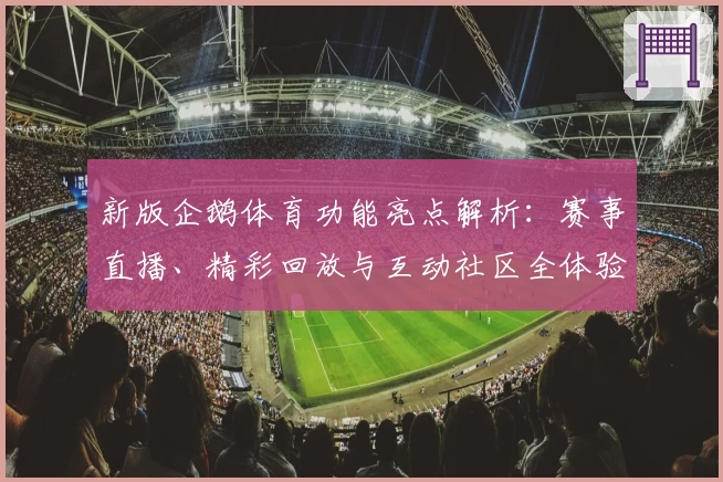 新版企鹅体育功能亮点解析：赛事直播、精彩回放与互动社区全体验
