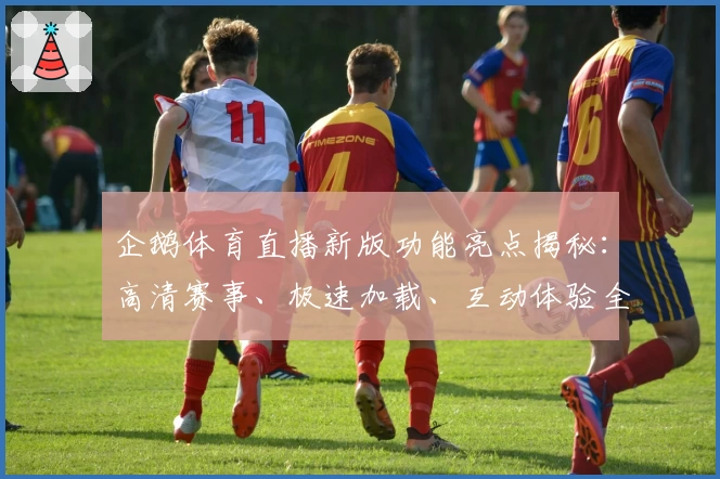 企鹅体育直播新版功能亮点揭秘：高清赛事、极速加载、互动体验全攻略