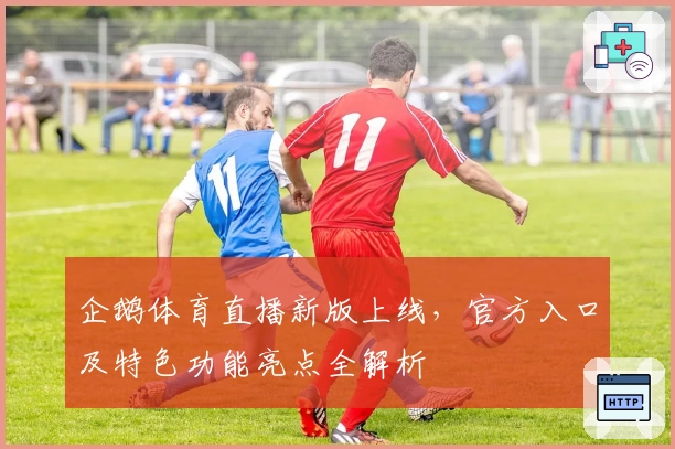 企鹅体育直播新版上线,官方入口及特色功能亮点全解析