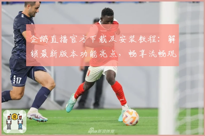 企鹅直播官方下载及安装教程：解锁最新版本功能亮点，畅享流畅观赛体验