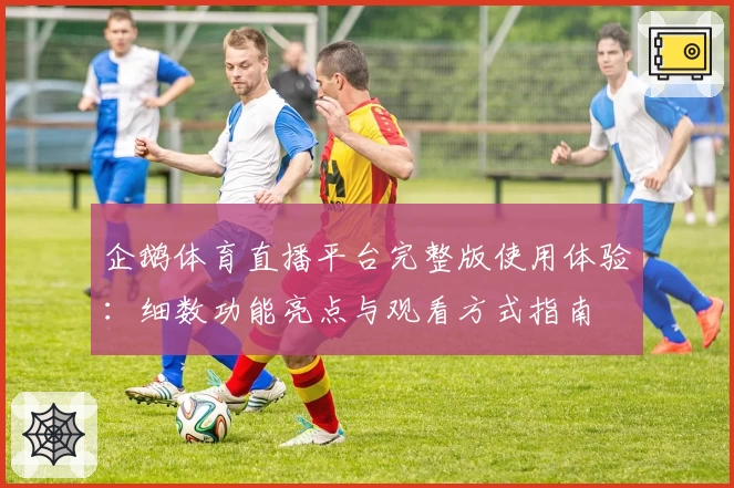 企鹅体育直播平台完整版使用体验：细数功能亮点与观看方式指南