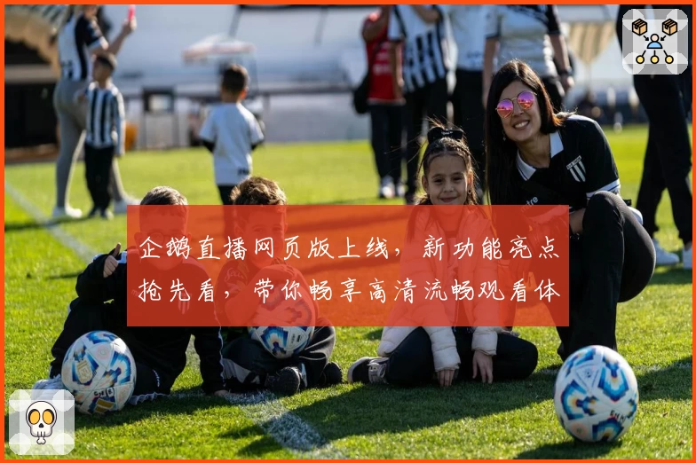 企鹅直播网页版上线，新功能亮点抢先看，带你畅享高清流畅观看体验