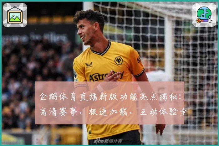 企鹅体育直播新版功能亮点揭秘：高清赛事、极速加载、互动体验全攻略