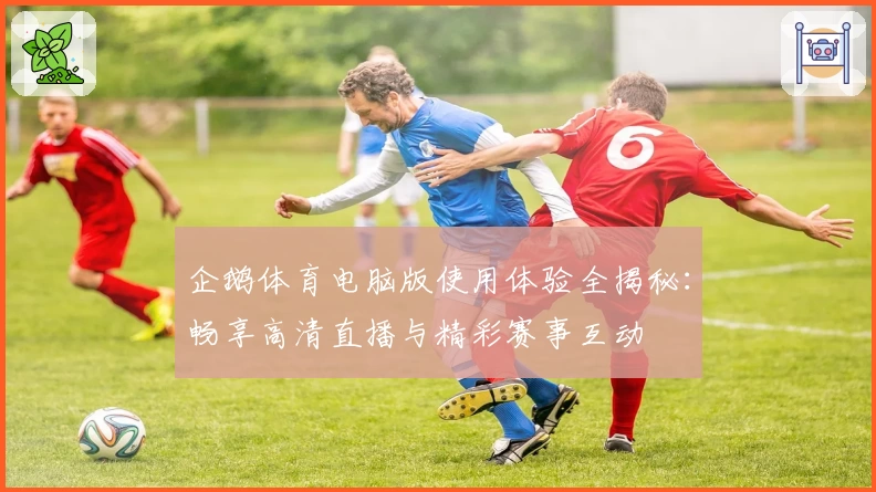 企鹅体育电脑版使用体验全揭秘：畅享高清直播与精彩赛事互动