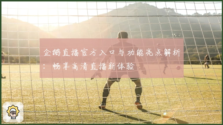 企鹅直播官方入口与功能亮点解析：畅享高清直播新体验