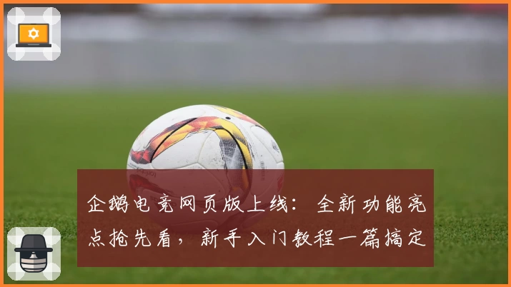 企鹅电竞网页版上线：全新功能亮点抢先看，新手入门教程一篇搞定