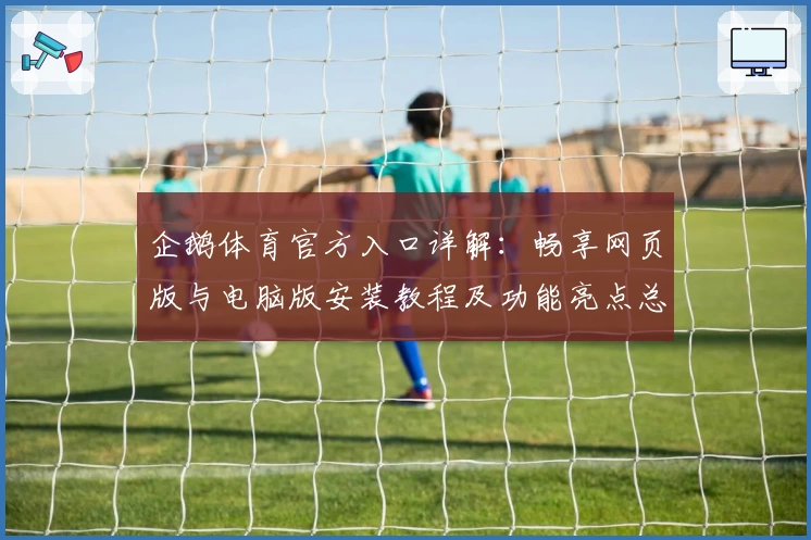 企鹅体育官方入口详解:畅享网页版与电脑版安装教程及功能亮点总结