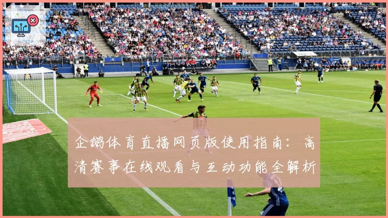 企鹅体育直播网页版使用指南：高清赛事在线观看与互动功能全解析