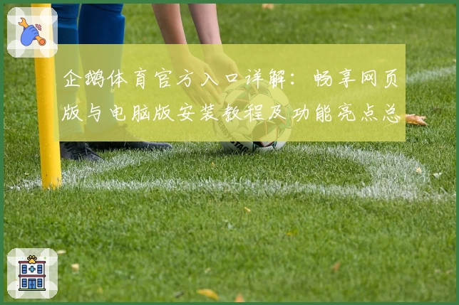 企鹅体育官方入口详解：畅享网页版与电脑版安装教程及功能亮点总结