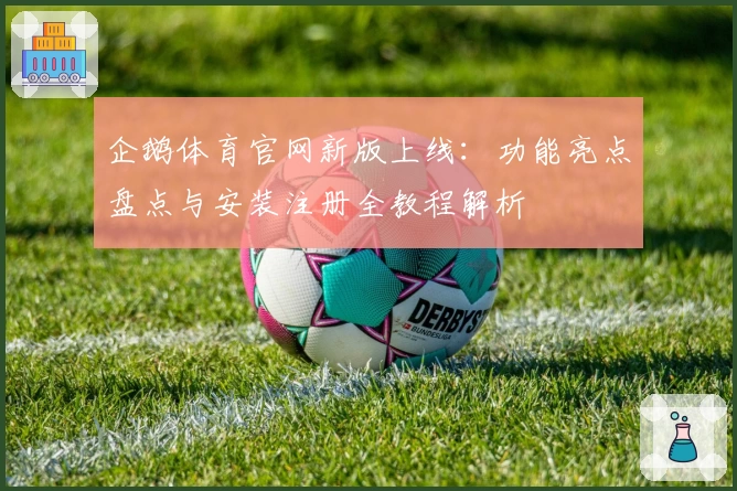 企鹅体育官网新版上线：功能亮点盘点与安装注册全教程解析