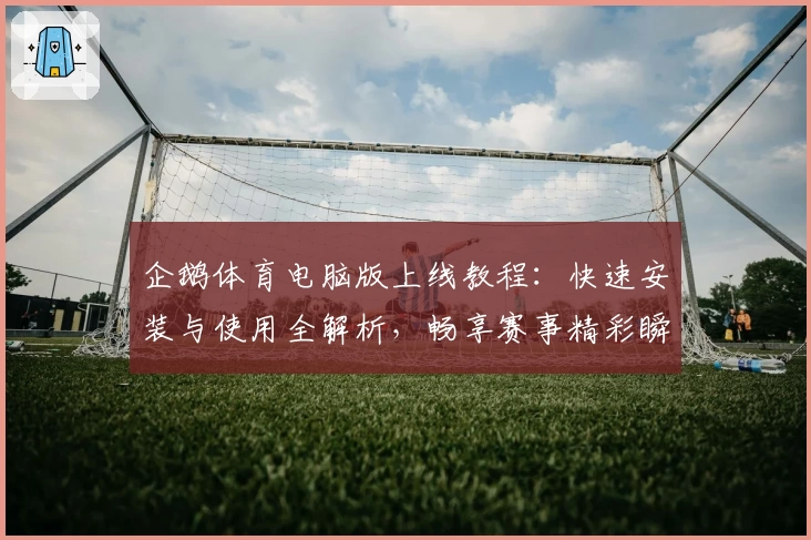 企鹅体育电脑版上线教程：快速安装与使用全解析，畅享赛事精彩瞬间