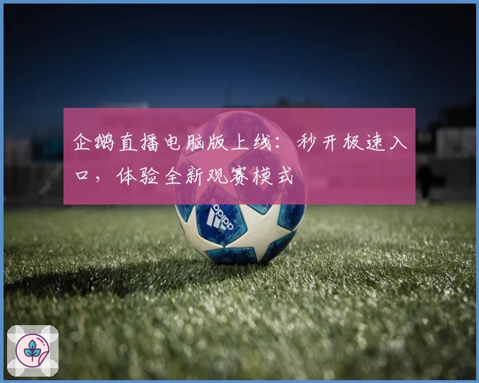 企鹅直播电脑版上线：秒开极速入口，体验全新观赛模式