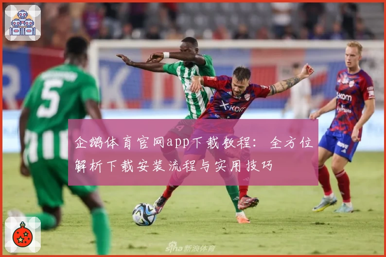 企鹅体育官网app下载教程：全方位解析下载安装流程与实用技巧