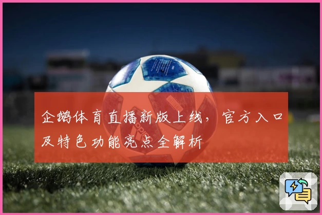 企鹅体育直播新版上线，官方入口及特色功能亮点全解析