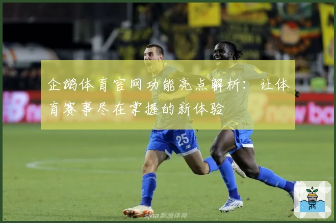 企鹅体育官网功能亮点解析：让体育赛事尽在掌握的新体验