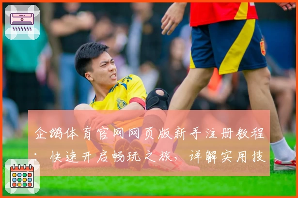 企鹅体育官网网页版新手注册教程：快速开启畅玩之旅，详解实用技巧与功能亮点