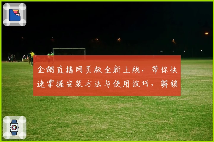 企鹅直播网页版全新上线，带你快速掌握安装方法与使用技巧，解锁更流畅的观看体验