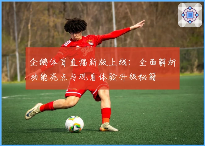 企鹅体育直播新版上线：全面解析功能亮点与观看体验升级秘籍