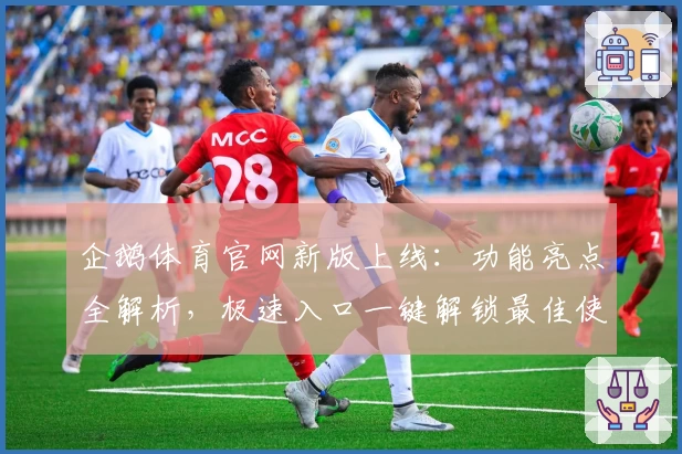 企鹅体育官网新版上线:功能亮点全解析,极速入口一键解锁最佳使用体验