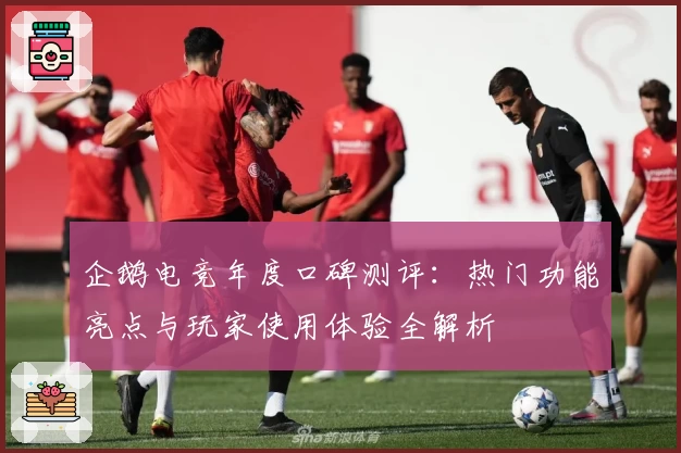 企鹅电竞年度口碑测评：热门功能亮点与玩家使用体验全解析