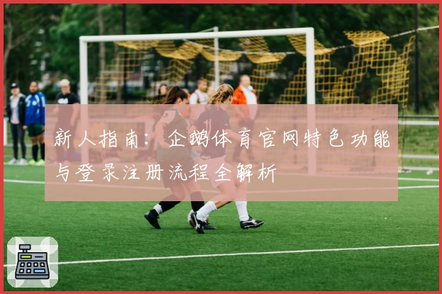 新人指南：企鹅体育官网特色功能与登录注册流程全解析