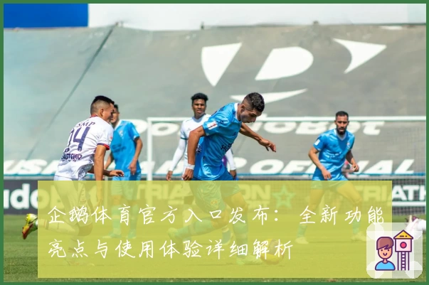 企鹅体育官方入口发布：全新功能亮点与使用体验详细解析