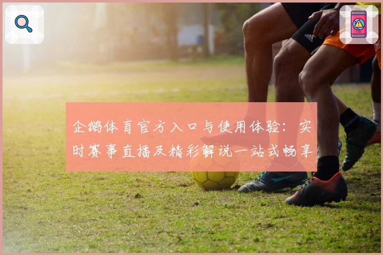 企鹅体育官方入口与使用体验：实时赛事直播及精彩解说一站式畅享