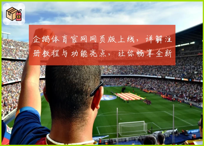 企鹅体育官网网页版上线，详解注册教程与功能亮点，让你畅享全新互动体验