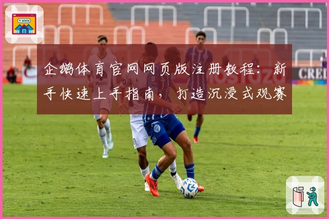 企鹅体育官网网页版注册教程:新手快速上手指南,打造沉浸式观赛新体验
