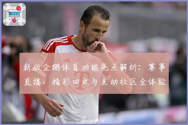 新版企鹅体育功能亮点解析：赛事直播、精彩回放与互动社区全体验