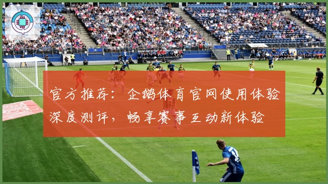 官方推荐:企鹅体育官网使用体验深度测评,畅享赛事互动新体验