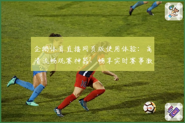 企鹅体育直播网页版使用体验：高清流畅观赛神器，畅享实时赛事激情