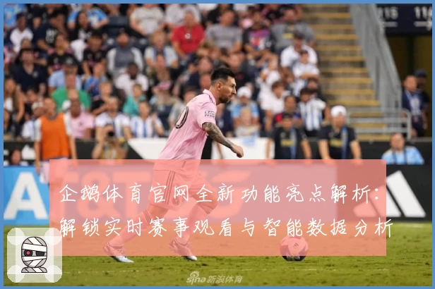 企鹅体育官网全新功能亮点解析：解锁实时赛事观看与智能数据分析体验