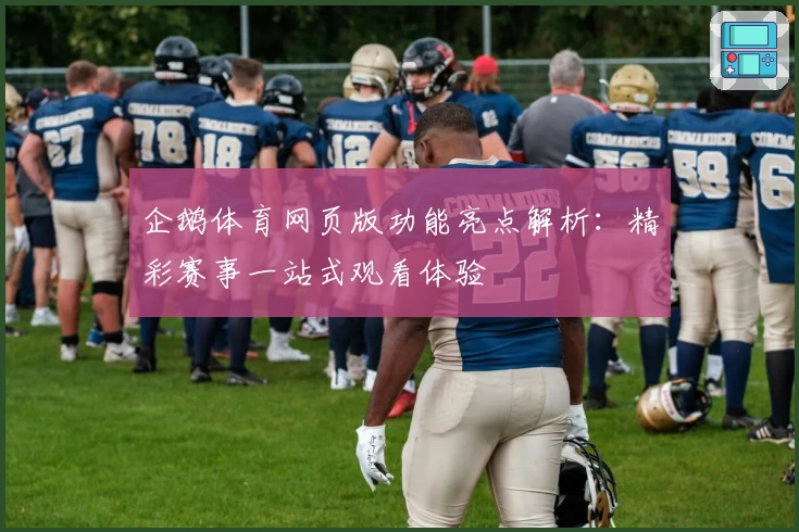 企鹅体育网页版功能亮点解析：精彩赛事一站式观看体验