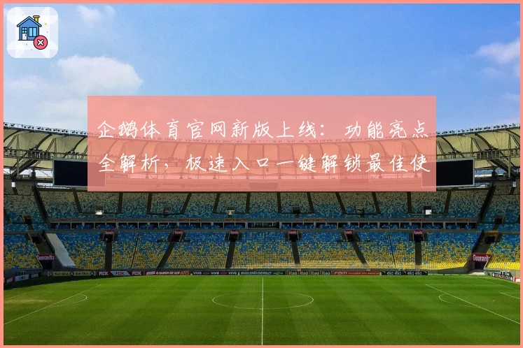 企鹅体育官网新版上线：功能亮点全解析，极速入口一键解锁最佳使用体验