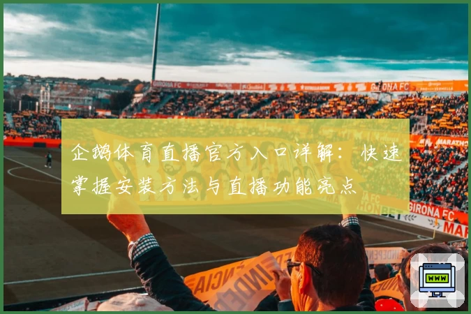 企鹅体育直播官方入口详解：快速掌握安装方法与直播功能亮点