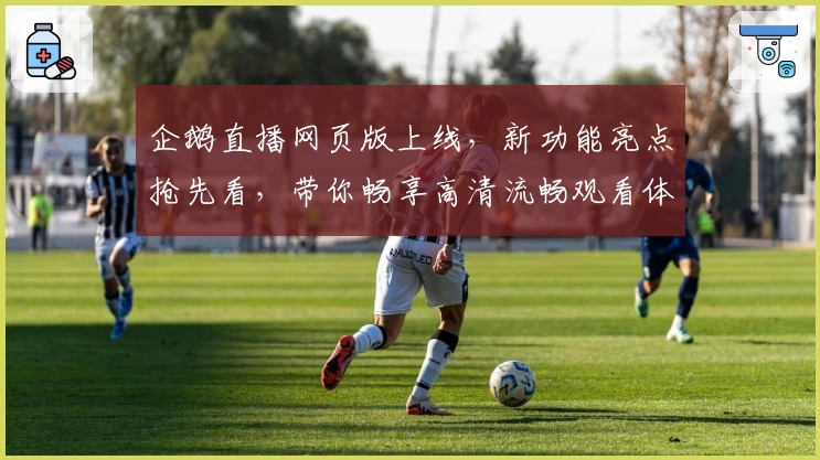 企鹅直播网页版上线，新功能亮点抢先看，带你畅享高清流畅观看体验