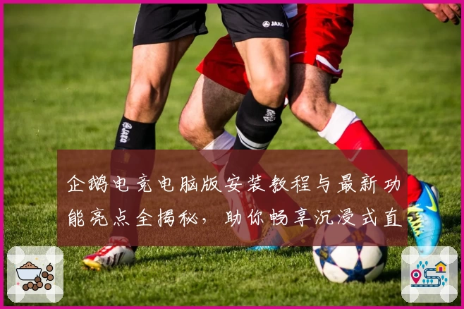 企鹅电竞电脑版安装教程与最新功能亮点全揭秘，助你畅享沉浸式直播体验